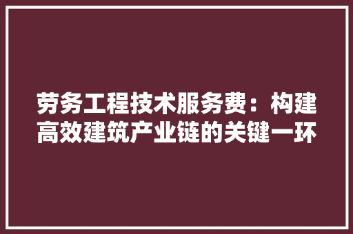 劳务工程技术服务费：构建高效建筑产业链的关键一环 家居装修