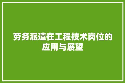 劳务派遣在工程技术岗位的应用与展望 家居装修