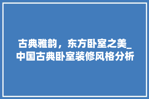 古典雅韵，东方卧室之美_中国古典卧室装修风格分析 中式风格装饰