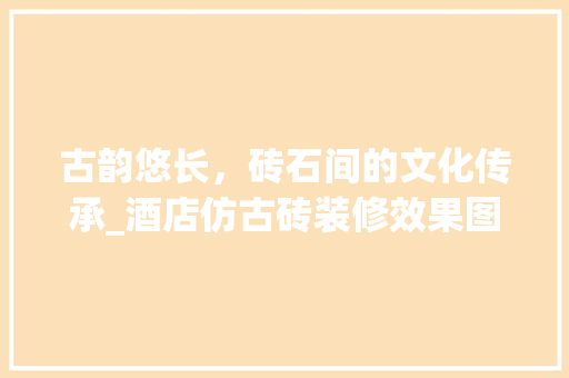 古韵悠长，砖石间的文化传承_酒店仿古砖装修效果图赏析 客厅装修