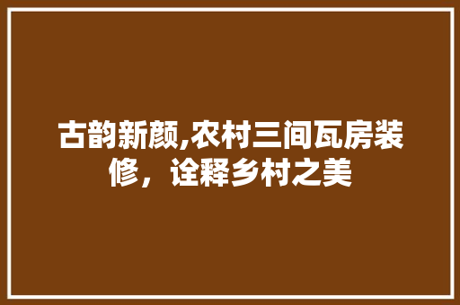 古韵新颜,农村三间瓦房装修，诠释乡村之美