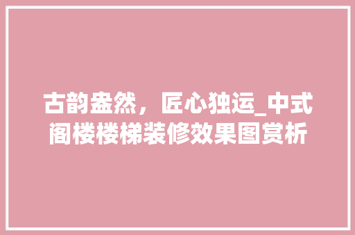 古韵盎然，匠心独运_中式阁楼楼梯装修效果图赏析 软装设计