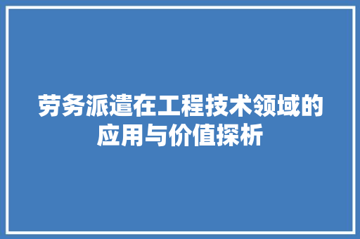 劳务派遣在工程技术领域的应用与价值探析 家居装修