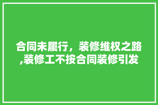 合同未履行，装修维权之路,装修工不按合同装修引发的思考 地板材料