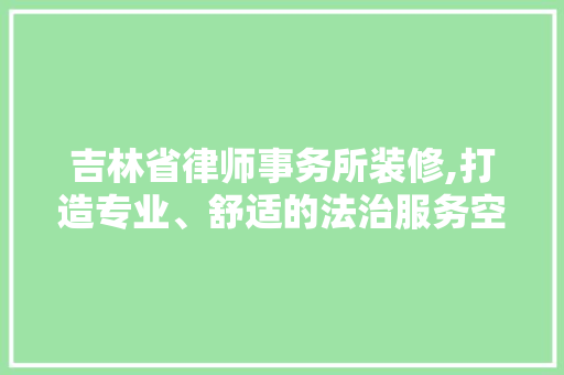吉林省律师事务所装修,打造专业、舒适的法治服务空间 室内设计