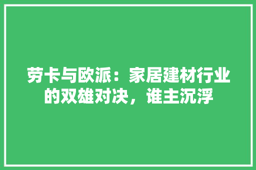 劳卡与欧派：家居建材行业的双雄对决，谁主沉浮 家居装修