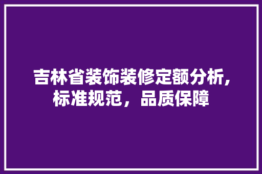 吉林省装饰装修定额分析,标准规范，品质保障 室内设计