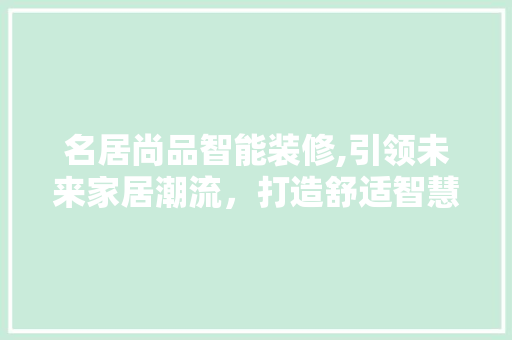 名居尚品智能装修,引领未来家居潮流，打造舒适智慧生活 地板材料