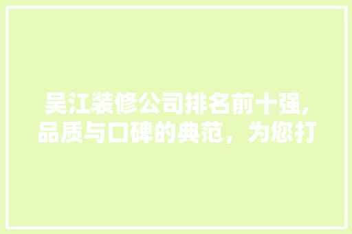吴江装修公司排名前十强,品质与口碑的典范，为您打造完美家居 室内设计