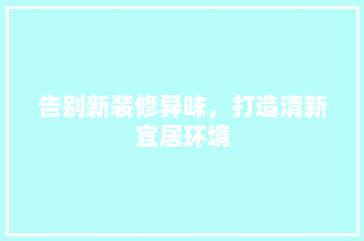 告别新装修异味，打造清新宜居环境 家居装修