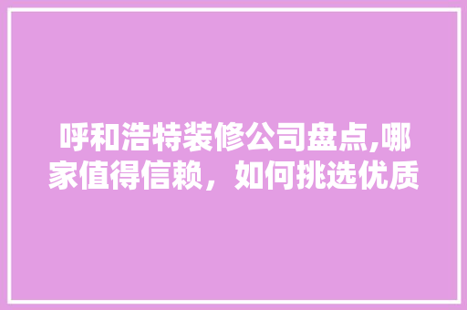 呼和浩特装修公司盘点,哪家值得信赖，如何挑选优质装修服务 室内设计