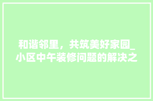 和谐邻里，共筑美好家园_小区中午装修问题的解决之路
