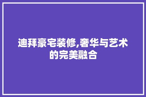 迪拜豪宅装修,奢华与艺术的完美融合 现代风格装饰