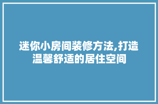 迷你小房间装修方法,打造温馨舒适的居住空间 地板材料