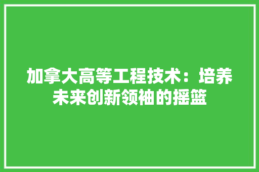 加拿大高等工程技术：培养未来创新领袖的摇篮 家居装修