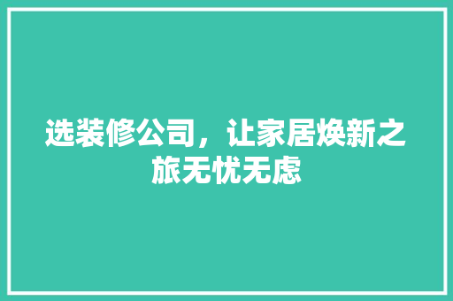选装修公司，让家居焕新之旅无忧无虑 现代风格装饰
