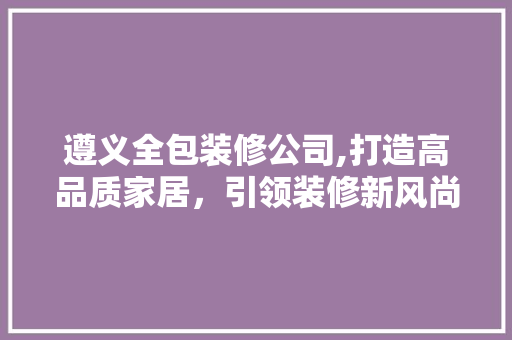遵义全包装修公司,打造高品质家居，引领装修新风尚 软装设计