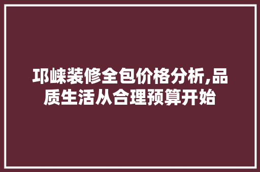 邛崃装修全包价格分析,品质生活从合理预算开始 软装设计