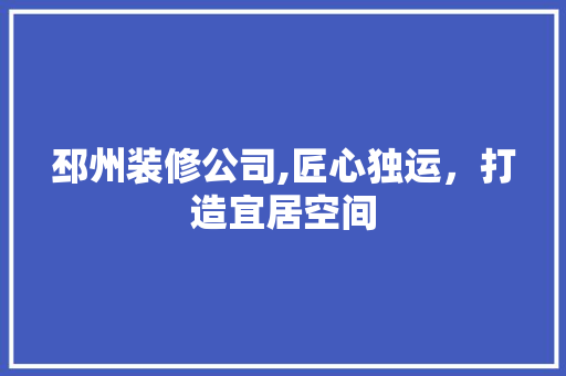 邳州装修公司,匠心独运，打造宜居空间