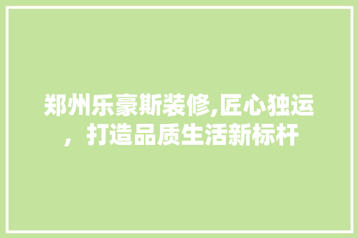 郑州乐豪斯装修,匠心独运，打造品质生活新标杆