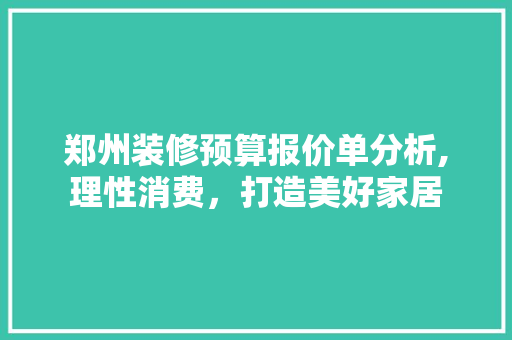 郑州装修预算报价单分析,理性消费，打造美好家居 家居装修