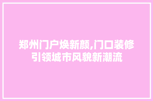 郑州门户焕新颜,门口装修引领城市风貌新潮流