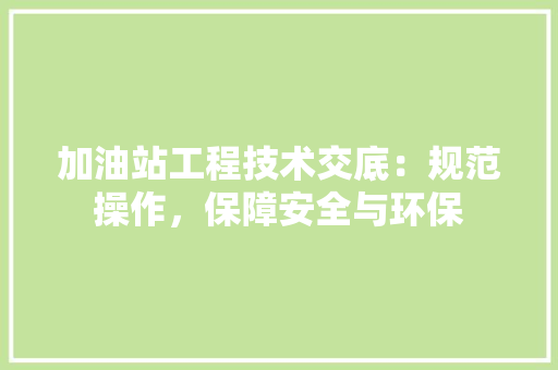 加油站工程技术交底：规范操作，保障安全与环保