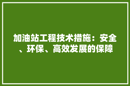 加油站工程技术措施：安全、环保、高效发展的保障 家居装修