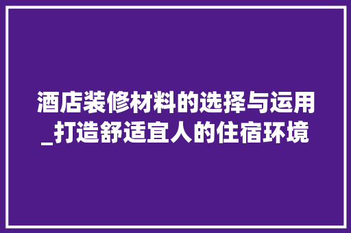 酒店装修材料的选择与运用_打造舒适宜人的住宿环境 现代风格装饰