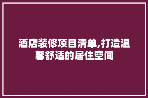 酒店装修项目清单,打造温馨舒适的居住空间 中式风格装饰