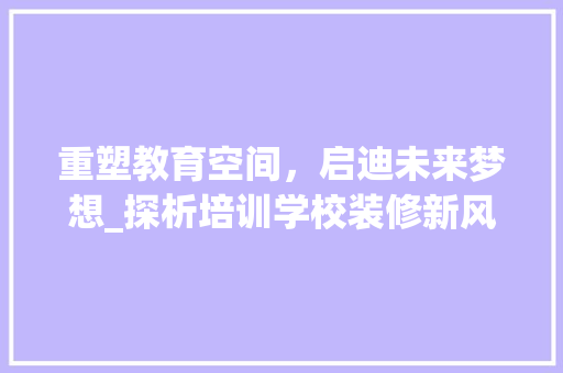 重塑教育空间，启迪未来梦想_探析培训学校装修新风尚