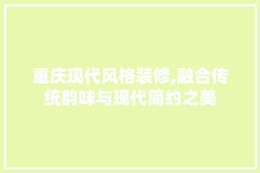 重庆现代风格装修,融合传统韵味与现代简约之美