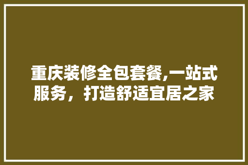 重庆装修全包套餐,一站式服务，打造舒适宜居之家 室内设计