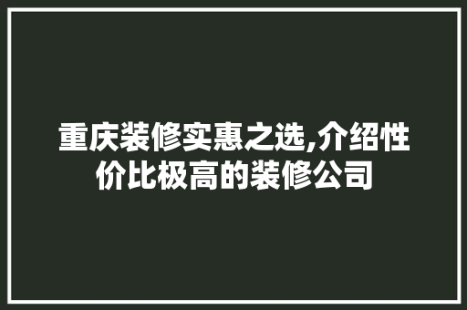 重庆装修实惠之选,介绍性价比极高的装修公司 地板材料