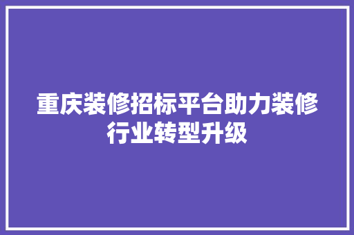 重庆装修招标平台助力装修行业转型升级 现代风格装饰
