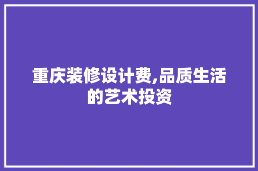 重庆装修设计费,品质生活的艺术投资 室内设计