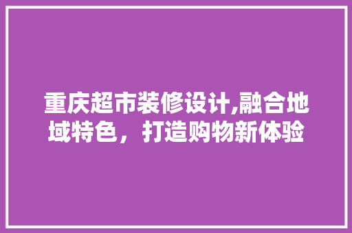 重庆超市装修设计,融合地域特色，打造购物新体验 客厅装修