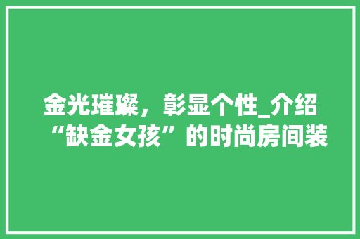 金光璀璨，彰显个性_介绍“缺金女孩”的时尚房间装修 中式风格装饰