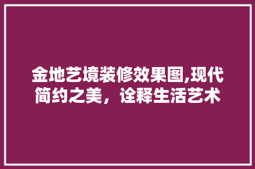 金地艺境装修效果图,现代简约之美，诠释生活艺术