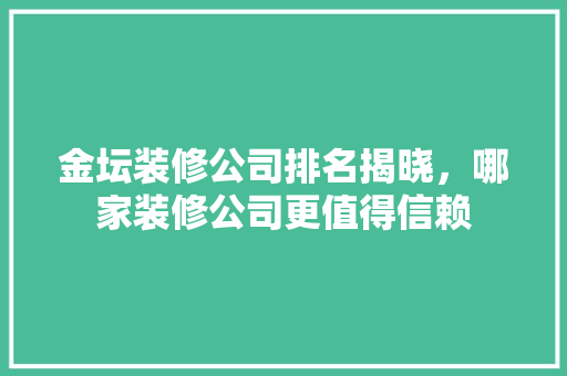 金坛装修公司排名揭晓，哪家装修公司更值得信赖 软装设计
