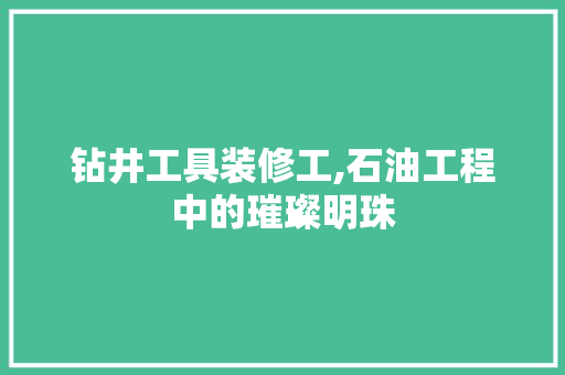 钻井工具装修工,石油工程中的璀璨明珠 木雕艺术