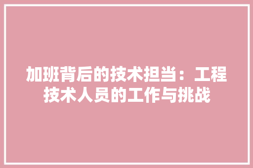 加班背后的技术担当：工程技术人员的工作与挑战 家居装修