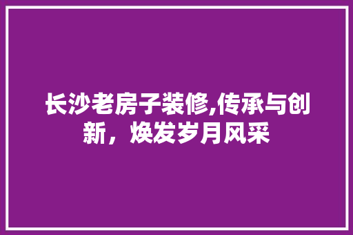 长沙老房子装修,传承与创新，焕发岁月风采 地板材料