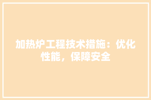 加热炉工程技术措施：优化性能，保障安全 家居装修