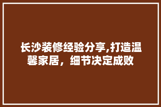 长沙装修经验分享,打造温馨家居，细节决定成败 中式风格装饰