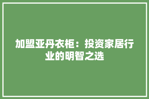 加盟亚丹衣柜：投资家居行业的明智之选 家居装修