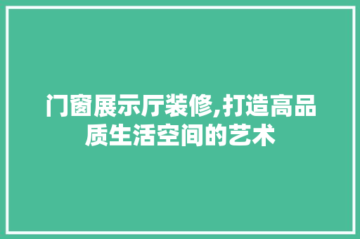 门窗展示厅装修,打造高品质生活空间的艺术 木雕艺术