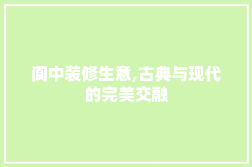 阆中装修生意,古典与现代的完美交融