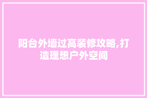 阳台外墙过高装修攻略,打造理想户外空间 家居装修