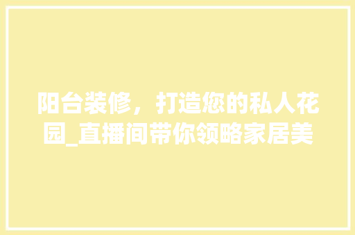 阳台装修，打造您的私人花园_直播间带你领略家居美学 木雕艺术